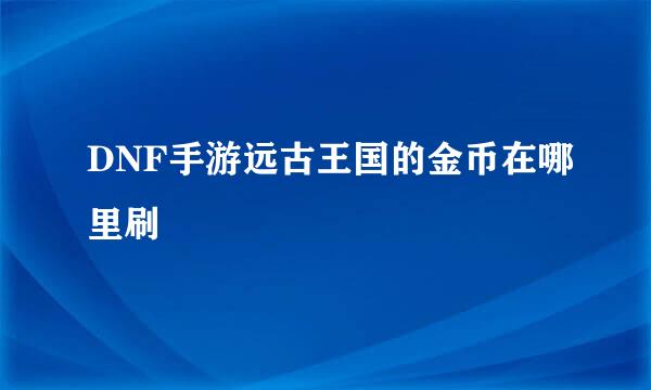DNF手游远古王国的金币在哪里刷