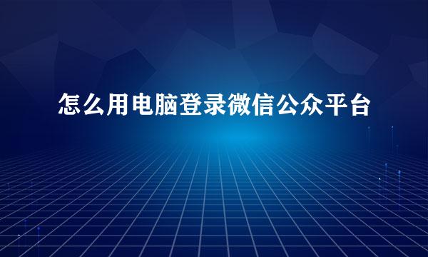 怎么用电脑登录微信公众平台