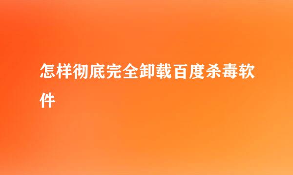 怎样彻底完全卸载百度杀毒软件