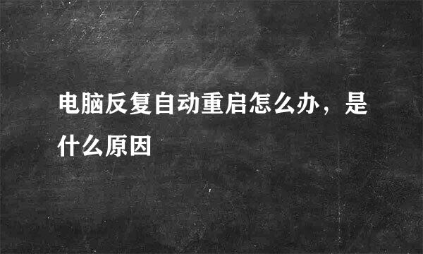 电脑反复自动重启怎么办，是什么原因