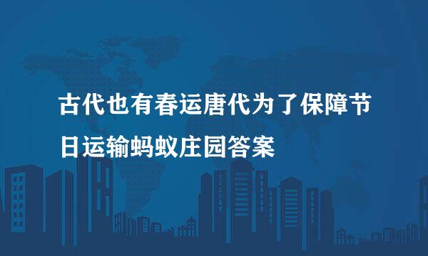 古代也有春运唐代为了保障节日运输蚂蚁庄园答案