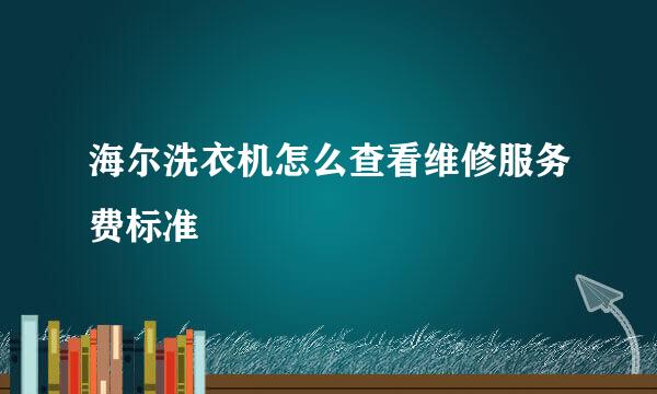 海尔洗衣机怎么查看维修服务费标准