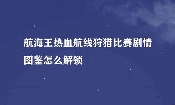 航海王热血航线狩猎比赛剧情图鉴怎么解锁