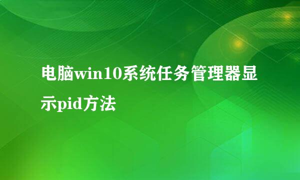 电脑win10系统任务管理器显示pid方法
