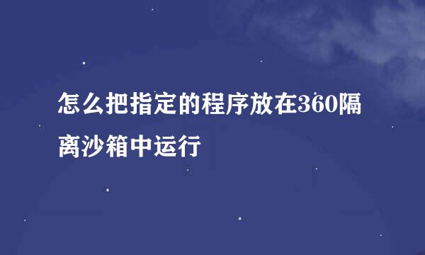 怎么把指定的程序放在360隔离沙箱中运行