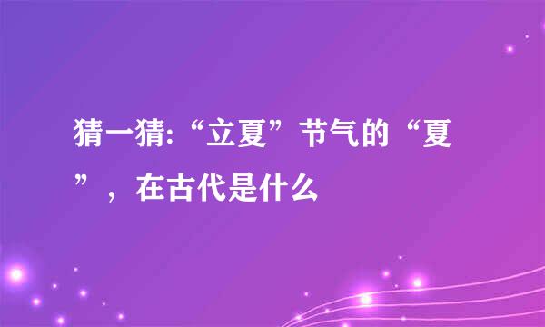 猜一猜:“立夏”节气的“夏”,在古代是什么