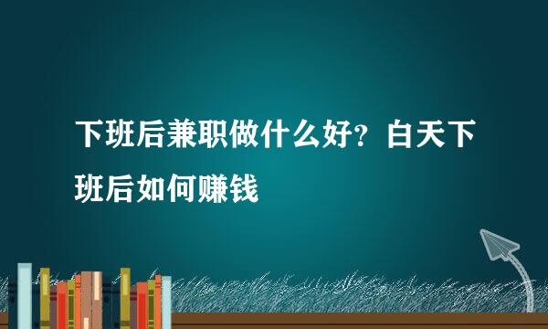下班后兼职做什么好？白天下班后如何赚钱