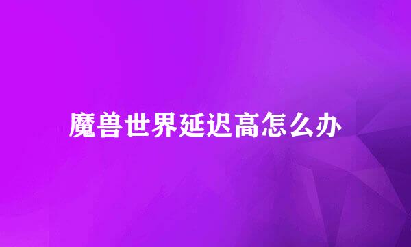 魔兽世界延迟高怎么办