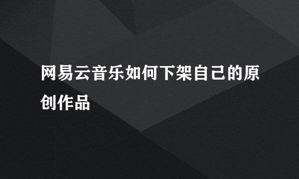 网易云音乐如何下架自己的原创作品