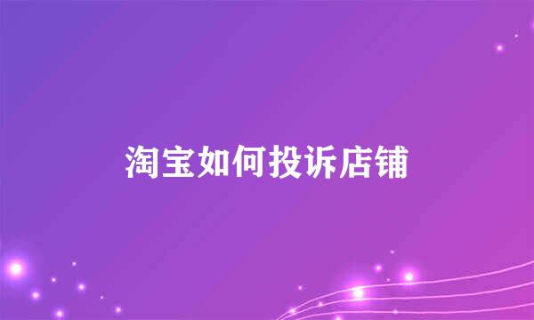淘宝如何投诉店铺