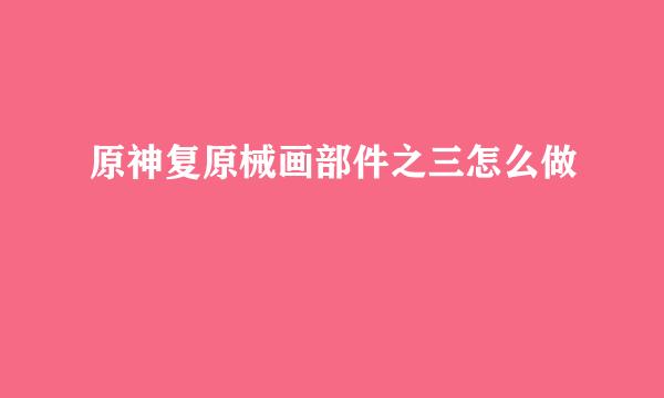 原神复原械画部件之三怎么做