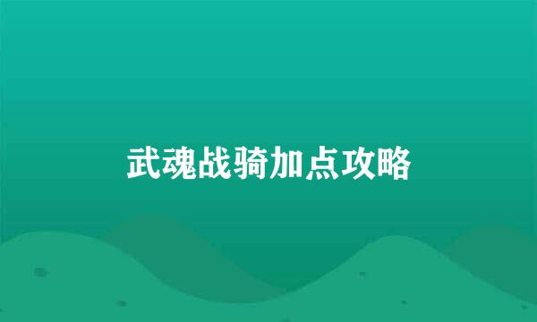 武魂战骑加点攻略