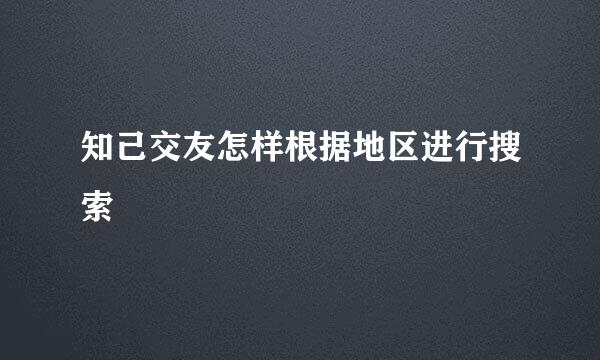 知己交友怎样根据地区进行搜索