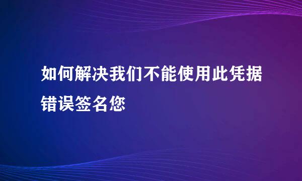 如何解决我们不能使用此凭据错误签名您