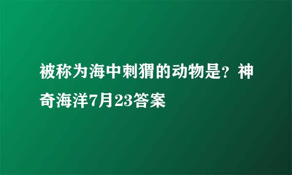 被称为海中刺猬的动物是？神奇海洋7月23答案