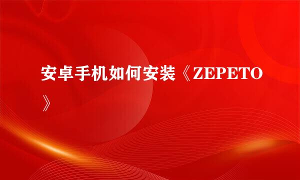 安卓手机如何安装《ZEPETO》
