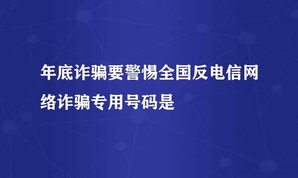 年底诈骗要警惕全国反电信网络诈骗专用号码是