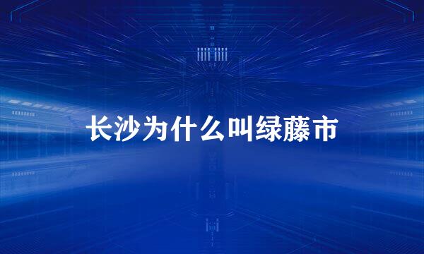长沙为什么叫绿藤市