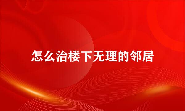 怎么治楼下无理的邻居