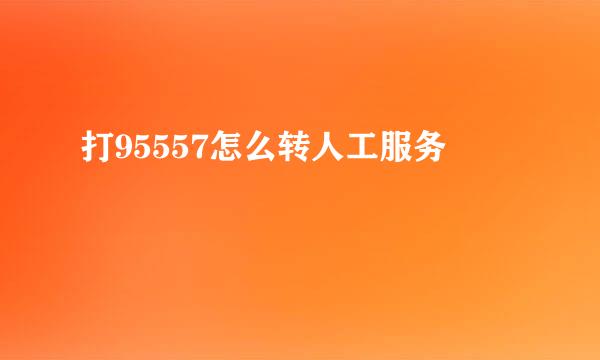 打95557怎么转人工服务