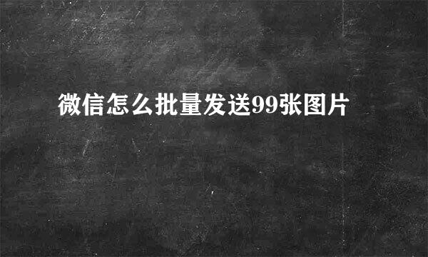 微信怎么批量发送99张图片