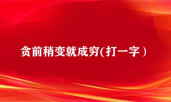 贪前稍变就成穷(打一字）