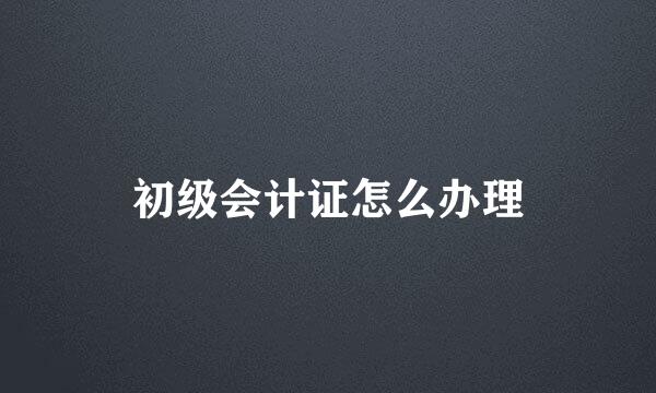 初级会计证怎么办理