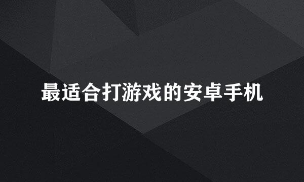 最适合打游戏的安卓手机