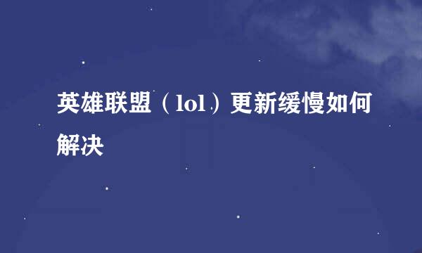 英雄联盟（lol）更新缓慢如何解决