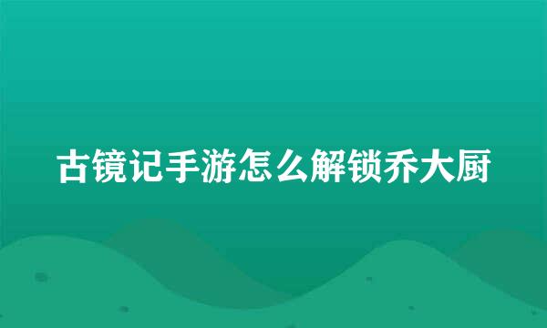 古镜记手游怎么解锁乔大厨