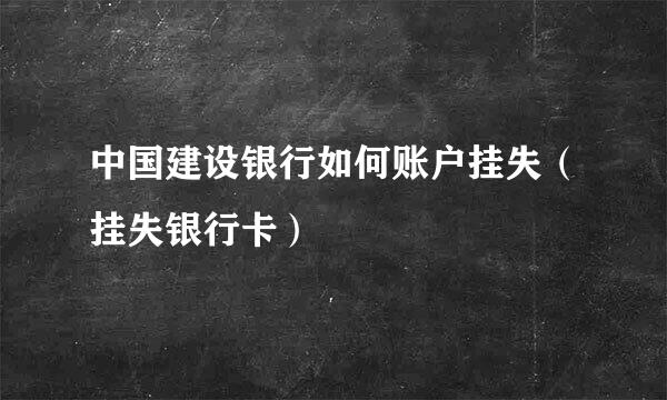 中国建设银行如何账户挂失(挂失银行卡)