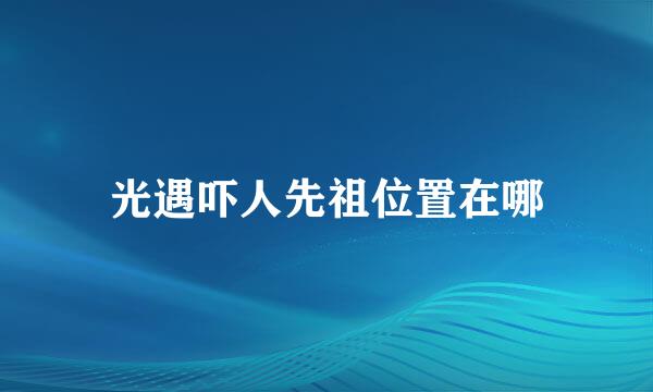 光遇吓人先祖位置在哪