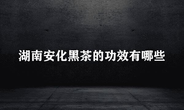 湖南安化黑茶的功效有哪些