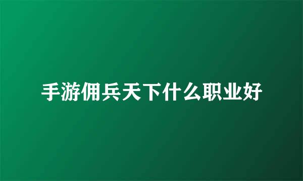 手游佣兵天下什么职业好