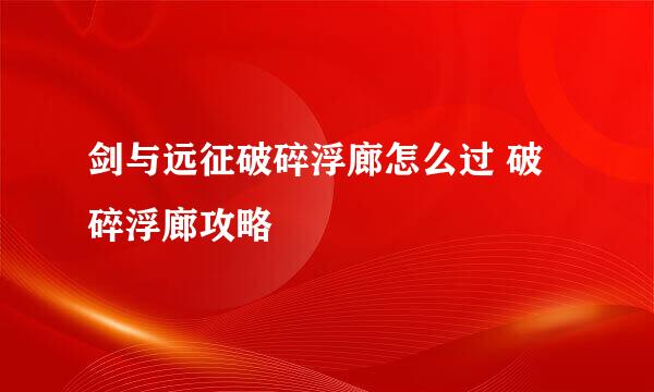剑与远征破碎浮廊怎么过 破碎浮廊攻略