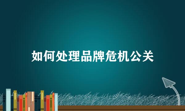 如何处理品牌危机公关