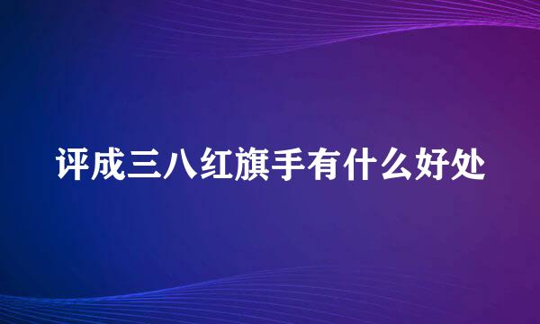 评成三八红旗手有什么好处