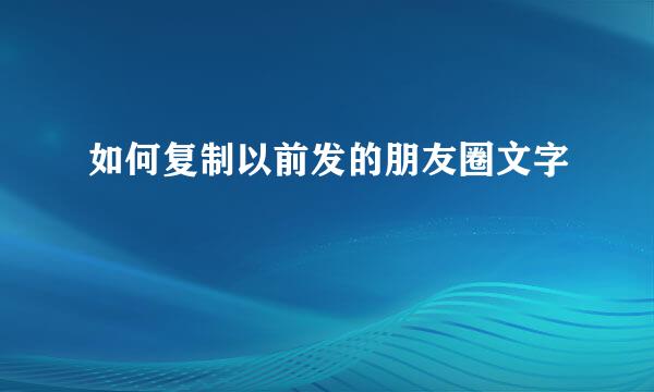 如何复制以前发的朋友圈文字