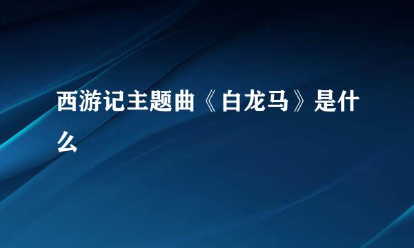 西游记主题曲《白龙马》是什么