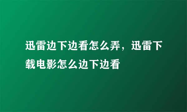 迅雷边下边看怎么弄，迅雷下载电影怎么边下边看