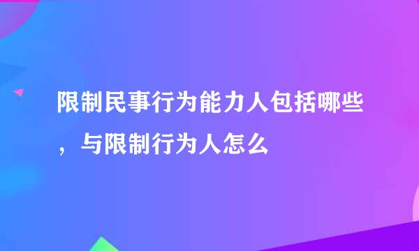 限制民事行为能力人包括哪些，与限制行为人怎么