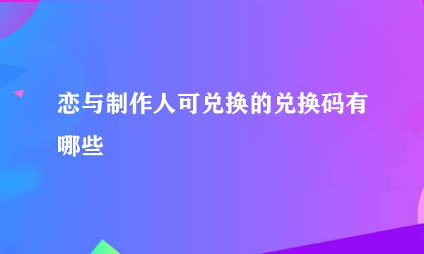 恋与制作人可兑换的兑换码有哪些