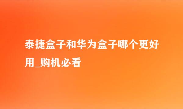 泰捷盒子和华为盒子哪个更好用_购机必看