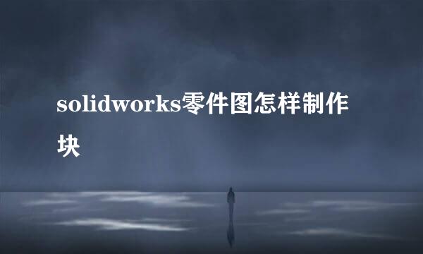 solidworks零件图怎样制作块