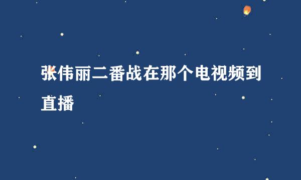 张伟丽二番战在那个电视频到直播