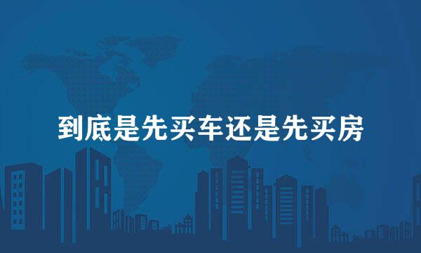 到底是先买车还是先买房