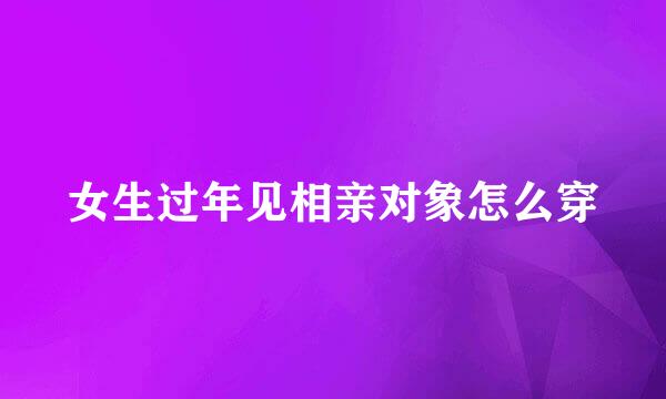 女生过年见相亲对象怎么穿