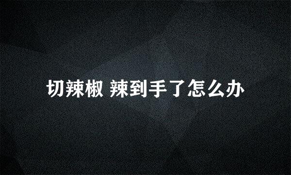 切辣椒 辣到手了怎么办