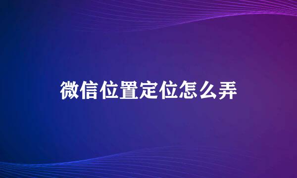 微信位置定位怎么弄