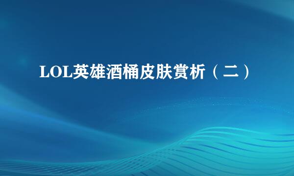 LOL英雄酒桶皮肤赏析（二）